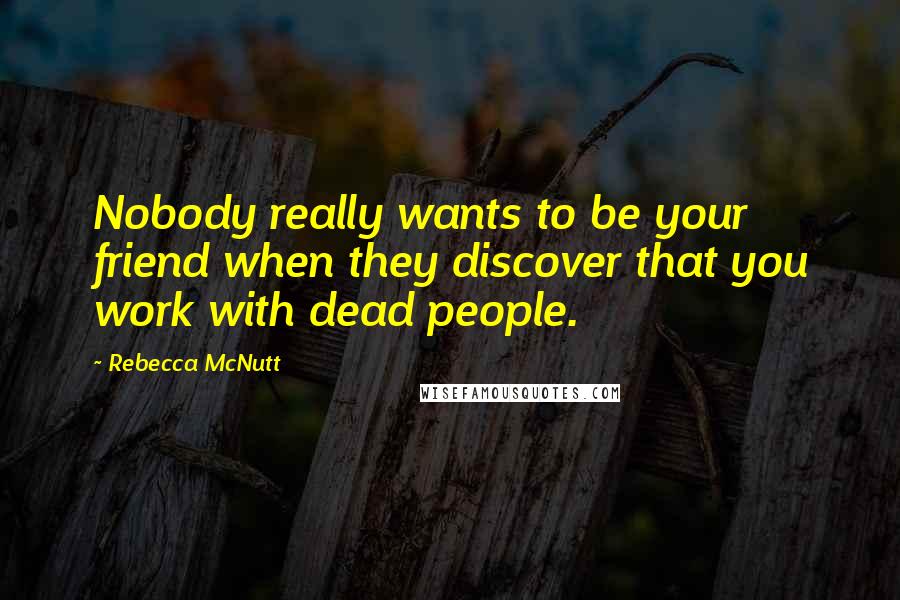 Rebecca McNutt Quotes: Nobody really wants to be your friend when they discover that you work with dead people.