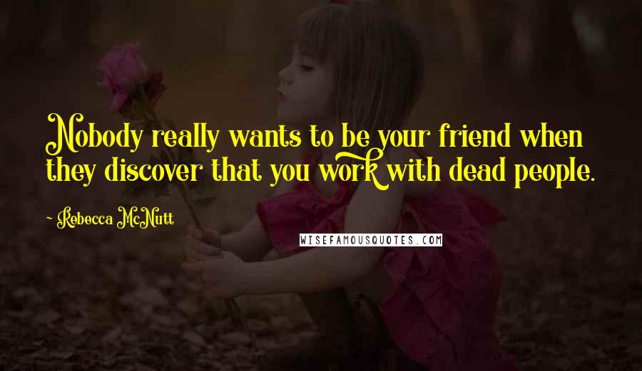 Rebecca McNutt Quotes: Nobody really wants to be your friend when they discover that you work with dead people.