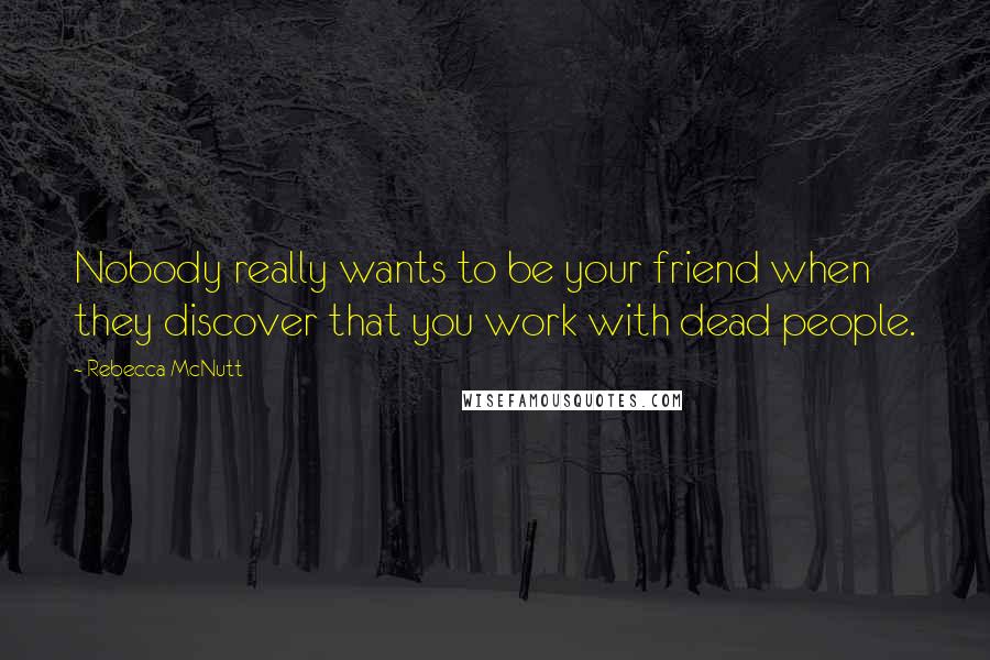 Rebecca McNutt Quotes: Nobody really wants to be your friend when they discover that you work with dead people.