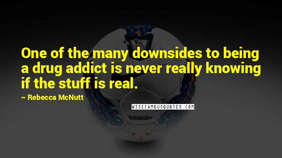 Rebecca McNutt Quotes: One of the many downsides to being a drug addict is never really knowing if the stuff is real.