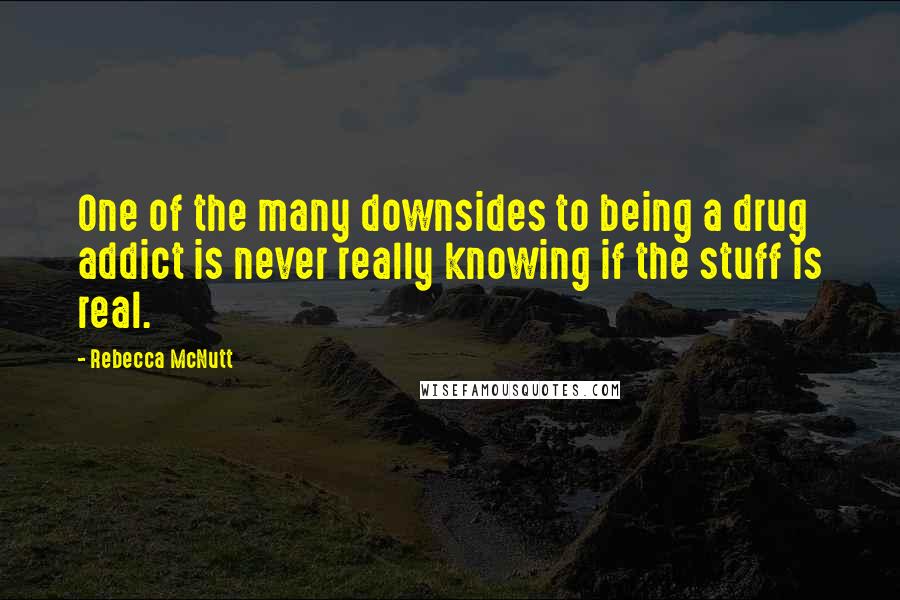 Rebecca McNutt Quotes: One of the many downsides to being a drug addict is never really knowing if the stuff is real.