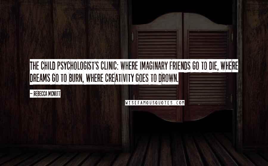 Rebecca McNutt Quotes: The child psychologist's clinic: where imaginary friends go to die, where dreams go to burn, where creativity goes to drown.