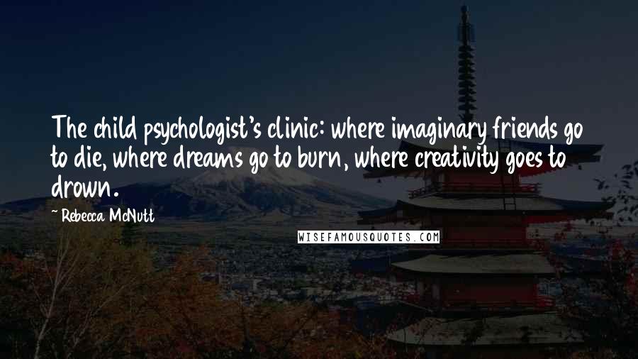 Rebecca McNutt Quotes: The child psychologist's clinic: where imaginary friends go to die, where dreams go to burn, where creativity goes to drown.