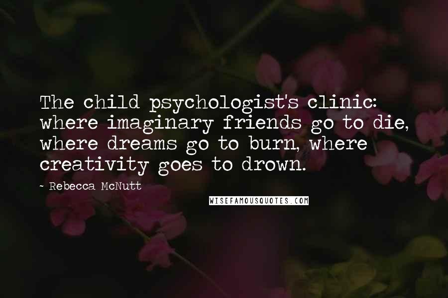 Rebecca McNutt Quotes: The child psychologist's clinic: where imaginary friends go to die, where dreams go to burn, where creativity goes to drown.