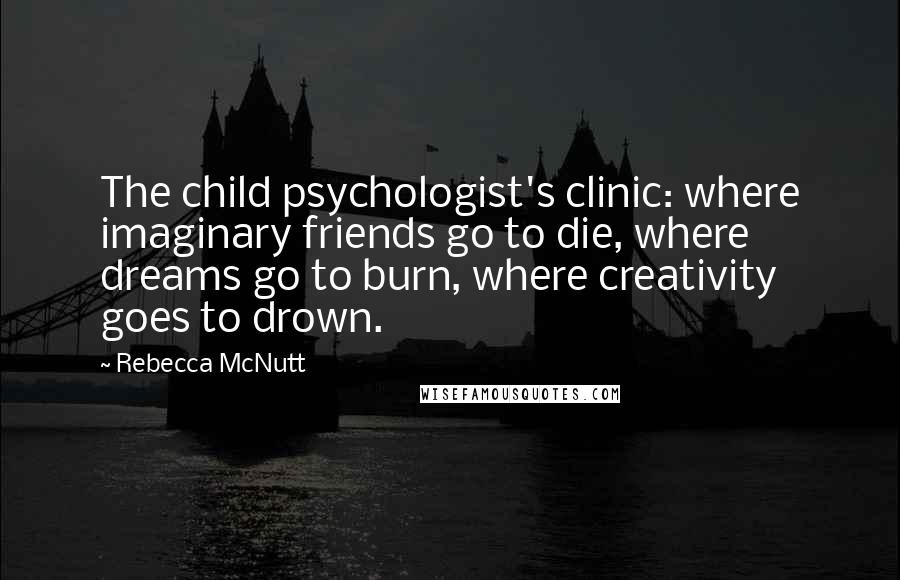 Rebecca McNutt Quotes: The child psychologist's clinic: where imaginary friends go to die, where dreams go to burn, where creativity goes to drown.