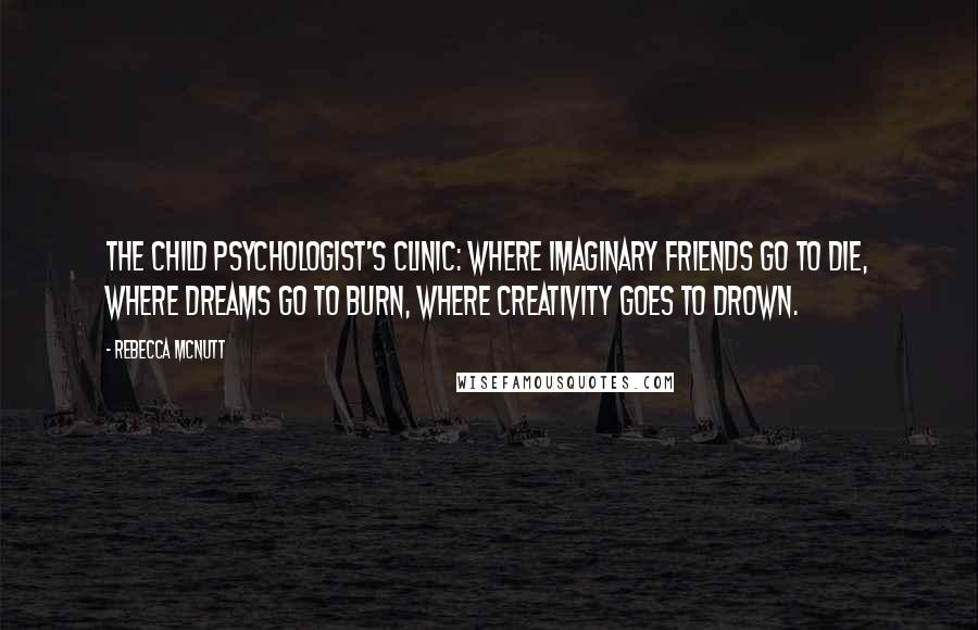 Rebecca McNutt Quotes: The child psychologist's clinic: where imaginary friends go to die, where dreams go to burn, where creativity goes to drown.