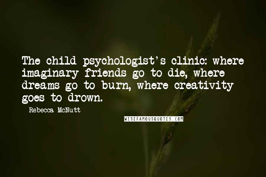 Rebecca McNutt Quotes: The child psychologist's clinic: where imaginary friends go to die, where dreams go to burn, where creativity goes to drown.