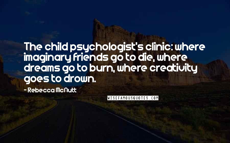 Rebecca McNutt Quotes: The child psychologist's clinic: where imaginary friends go to die, where dreams go to burn, where creativity goes to drown.