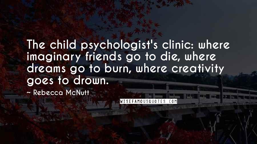 Rebecca McNutt Quotes: The child psychologist's clinic: where imaginary friends go to die, where dreams go to burn, where creativity goes to drown.