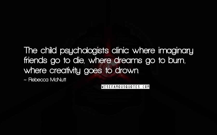 Rebecca McNutt Quotes: The child psychologist's clinic: where imaginary friends go to die, where dreams go to burn, where creativity goes to drown.