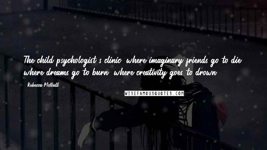 Rebecca McNutt Quotes: The child psychologist's clinic: where imaginary friends go to die, where dreams go to burn, where creativity goes to drown.