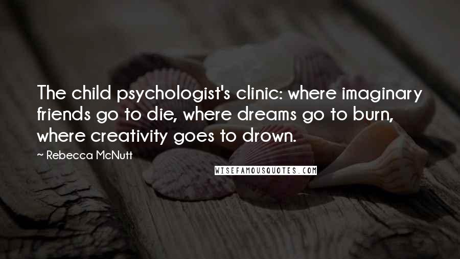 Rebecca McNutt Quotes: The child psychologist's clinic: where imaginary friends go to die, where dreams go to burn, where creativity goes to drown.