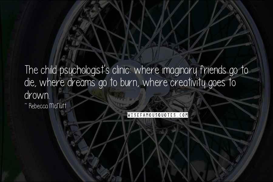 Rebecca McNutt Quotes: The child psychologist's clinic: where imaginary friends go to die, where dreams go to burn, where creativity goes to drown.