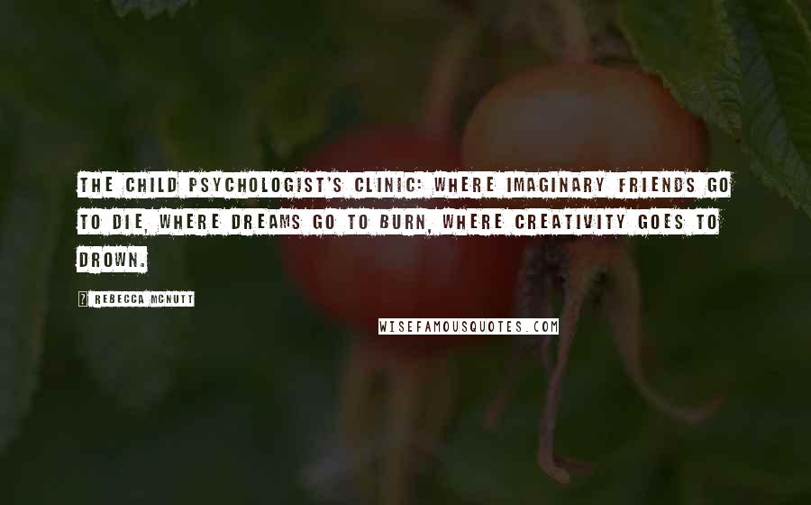 Rebecca McNutt Quotes: The child psychologist's clinic: where imaginary friends go to die, where dreams go to burn, where creativity goes to drown.