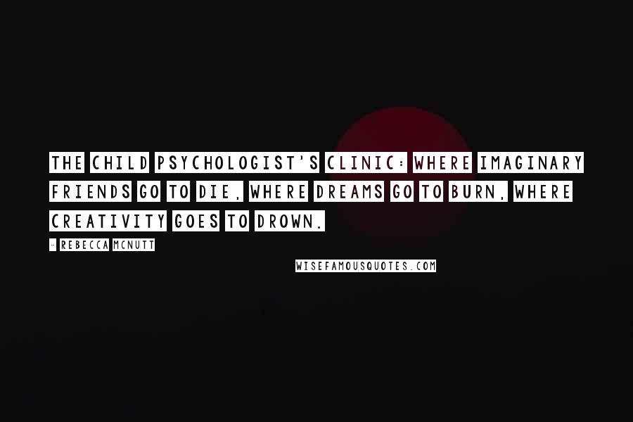 Rebecca McNutt Quotes: The child psychologist's clinic: where imaginary friends go to die, where dreams go to burn, where creativity goes to drown.