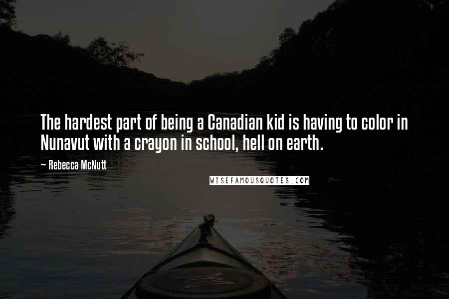 Rebecca McNutt Quotes: The hardest part of being a Canadian kid is having to color in Nunavut with a crayon in school, hell on earth.