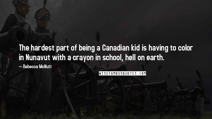 Rebecca McNutt Quotes: The hardest part of being a Canadian kid is having to color in Nunavut with a crayon in school, hell on earth.