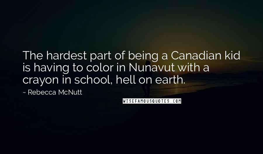 Rebecca McNutt Quotes: The hardest part of being a Canadian kid is having to color in Nunavut with a crayon in school, hell on earth.