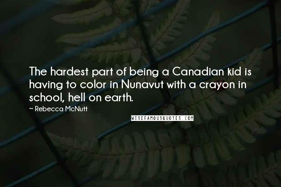 Rebecca McNutt Quotes: The hardest part of being a Canadian kid is having to color in Nunavut with a crayon in school, hell on earth.