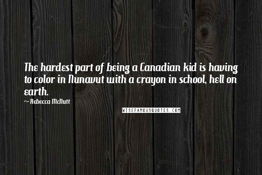 Rebecca McNutt Quotes: The hardest part of being a Canadian kid is having to color in Nunavut with a crayon in school, hell on earth.