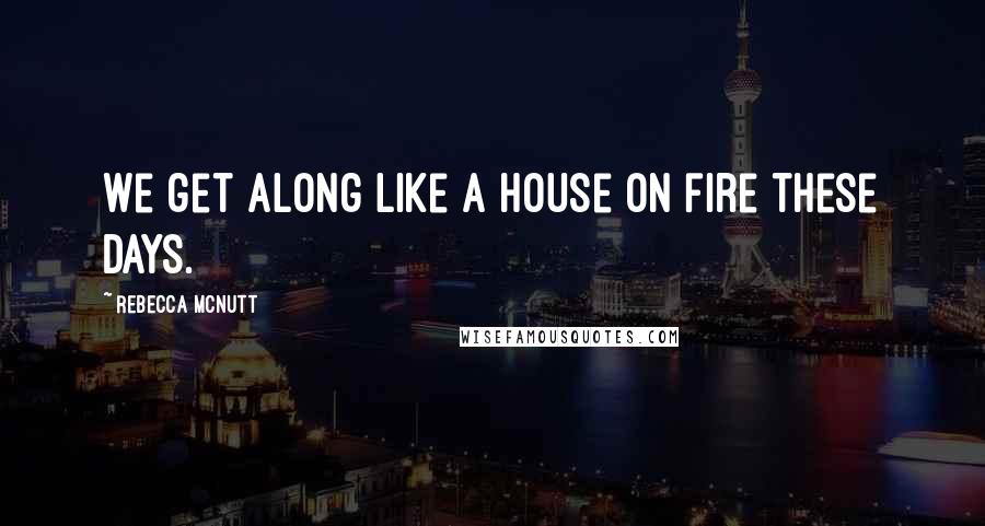 Rebecca McNutt Quotes: We get along like a house on fire these days.