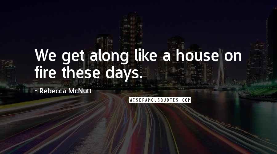 Rebecca McNutt Quotes: We get along like a house on fire these days.