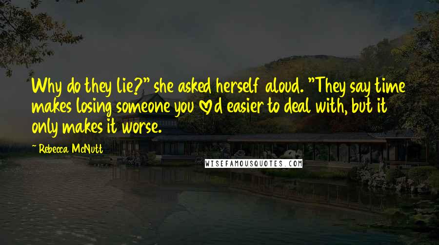 Rebecca McNutt Quotes: Why do they lie?" she asked herself aloud. "They say time makes losing someone you loved easier to deal with, but it only makes it worse.