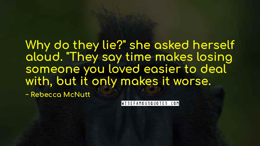 Rebecca McNutt Quotes: Why do they lie?" she asked herself aloud. "They say time makes losing someone you loved easier to deal with, but it only makes it worse.