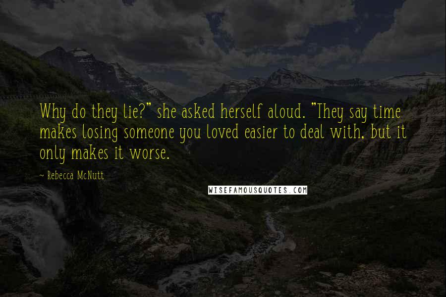 Rebecca McNutt Quotes: Why do they lie?" she asked herself aloud. "They say time makes losing someone you loved easier to deal with, but it only makes it worse.