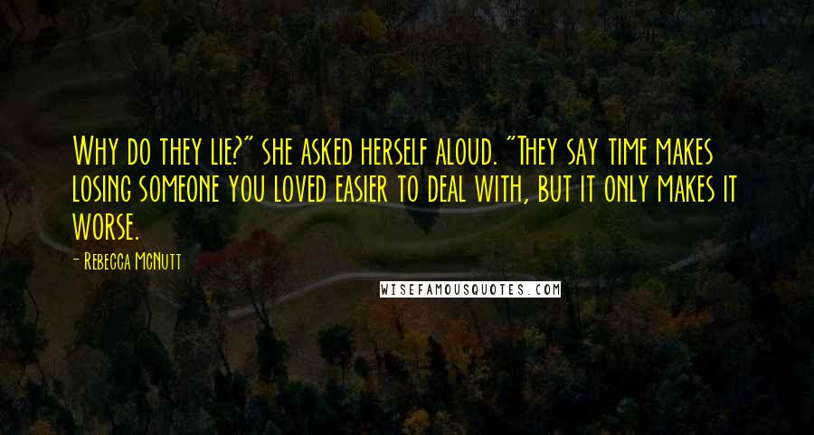 Rebecca McNutt Quotes: Why do they lie?" she asked herself aloud. "They say time makes losing someone you loved easier to deal with, but it only makes it worse.