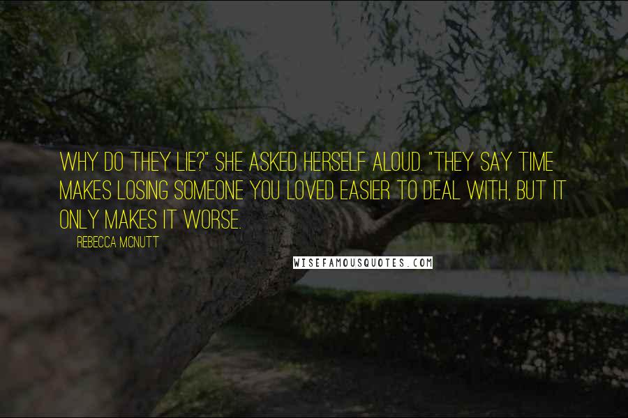 Rebecca McNutt Quotes: Why do they lie?" she asked herself aloud. "They say time makes losing someone you loved easier to deal with, but it only makes it worse.