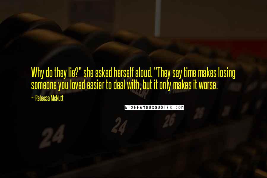 Rebecca McNutt Quotes: Why do they lie?" she asked herself aloud. "They say time makes losing someone you loved easier to deal with, but it only makes it worse.