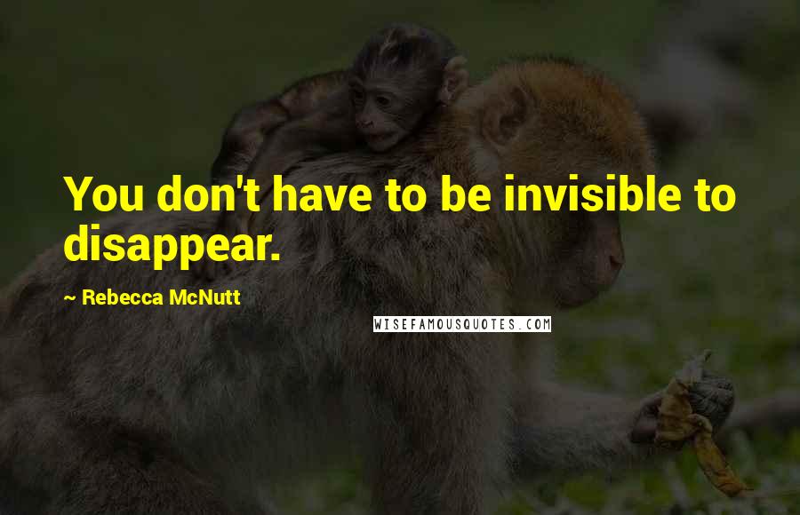 Rebecca McNutt Quotes: You don't have to be invisible to disappear.