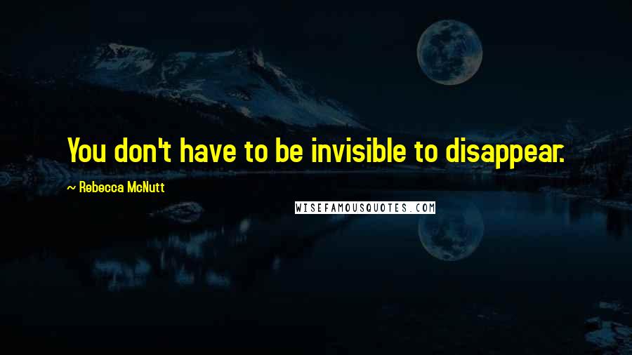 Rebecca McNutt Quotes: You don't have to be invisible to disappear.