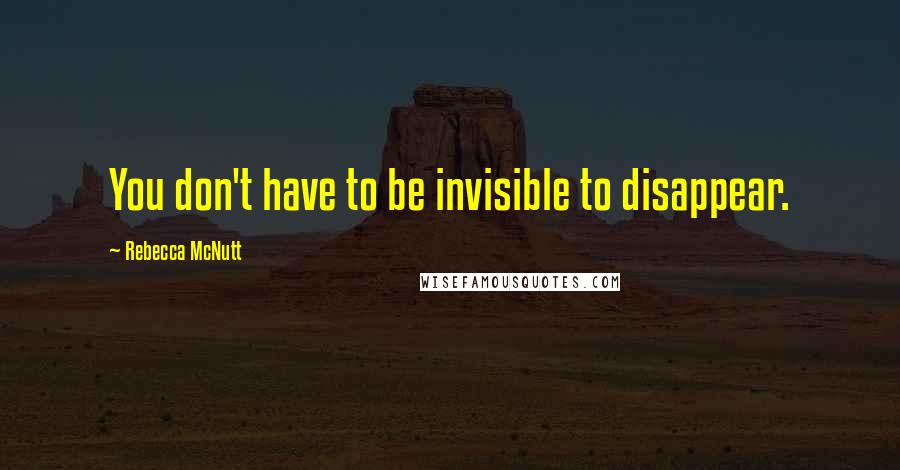 Rebecca McNutt Quotes: You don't have to be invisible to disappear.