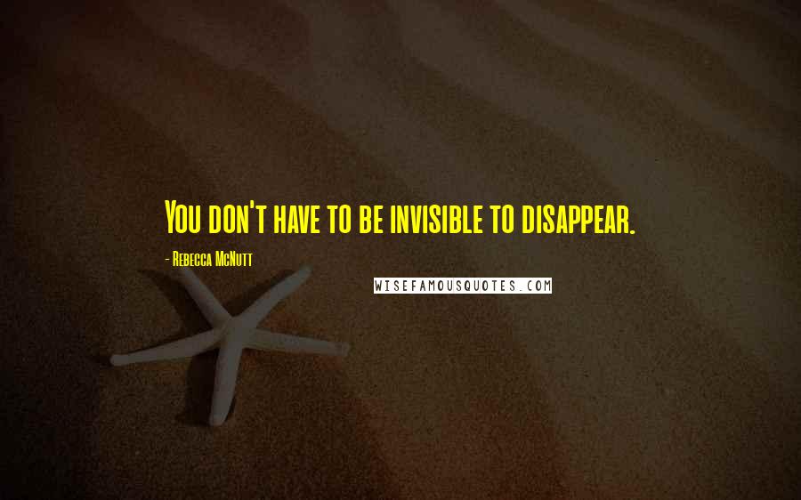 Rebecca McNutt Quotes: You don't have to be invisible to disappear.