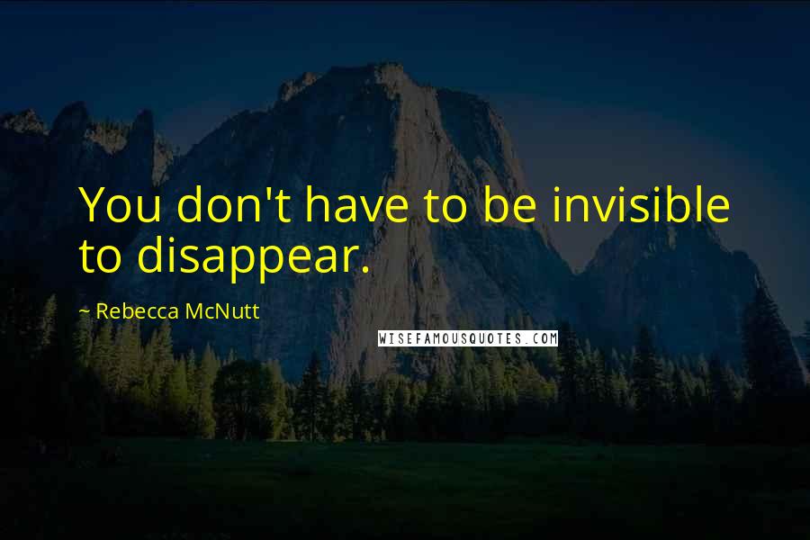 Rebecca McNutt Quotes: You don't have to be invisible to disappear.