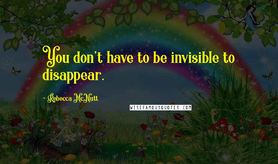 Rebecca McNutt Quotes: You don't have to be invisible to disappear.