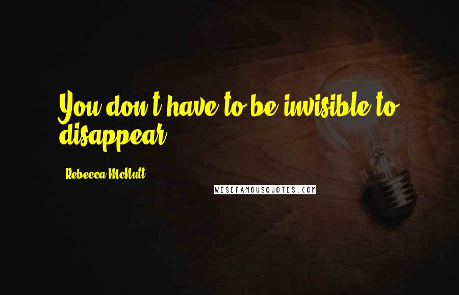 Rebecca McNutt Quotes: You don't have to be invisible to disappear.