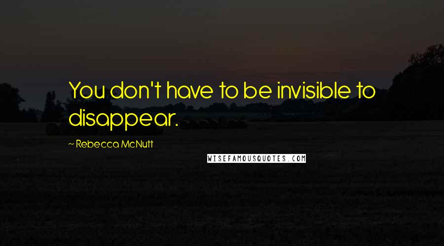 Rebecca McNutt Quotes: You don't have to be invisible to disappear.