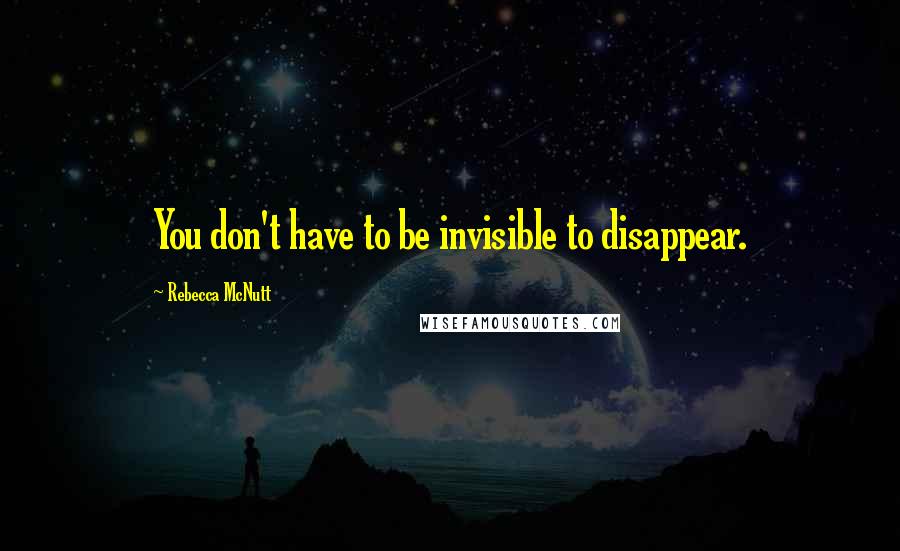 Rebecca McNutt Quotes: You don't have to be invisible to disappear.