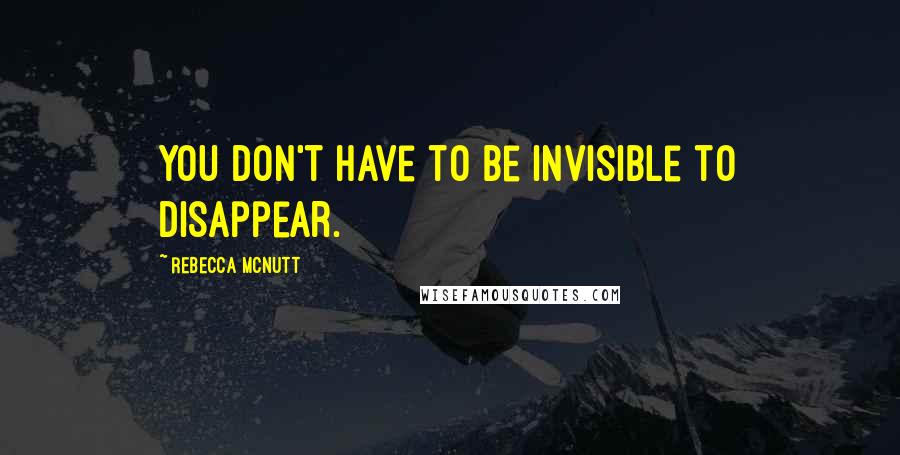 Rebecca McNutt Quotes: You don't have to be invisible to disappear.