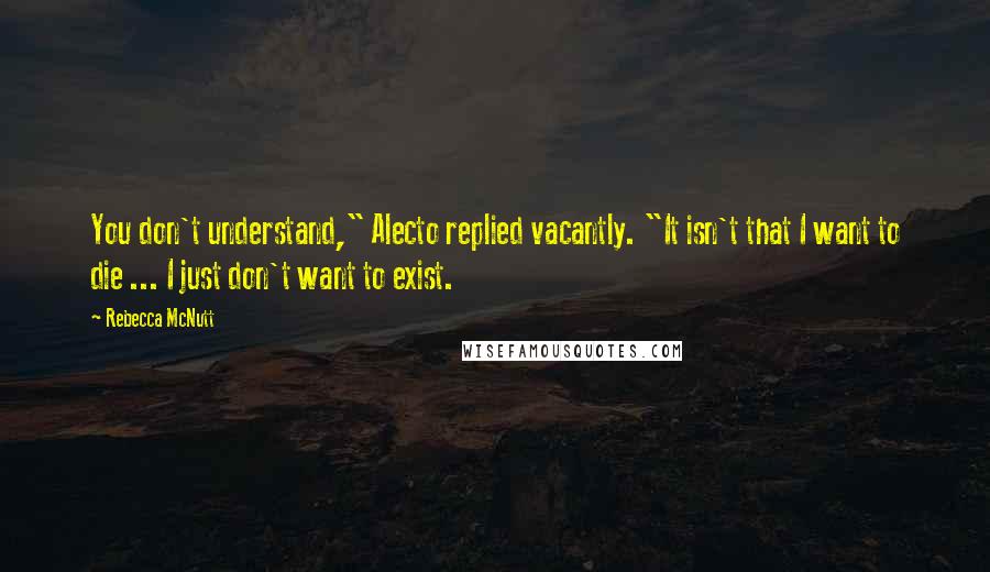 Rebecca McNutt Quotes: You don't understand," Alecto replied vacantly. "It isn't that I want to die ... I just don't want to exist.