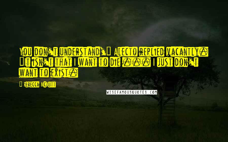 Rebecca McNutt Quotes: You don't understand," Alecto replied vacantly. "It isn't that I want to die ... I just don't want to exist.