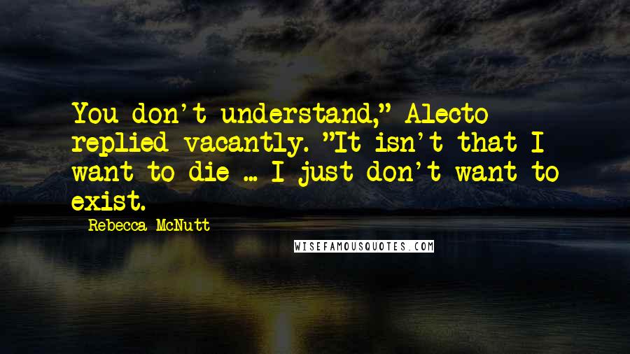 Rebecca McNutt Quotes: You don't understand," Alecto replied vacantly. "It isn't that I want to die ... I just don't want to exist.