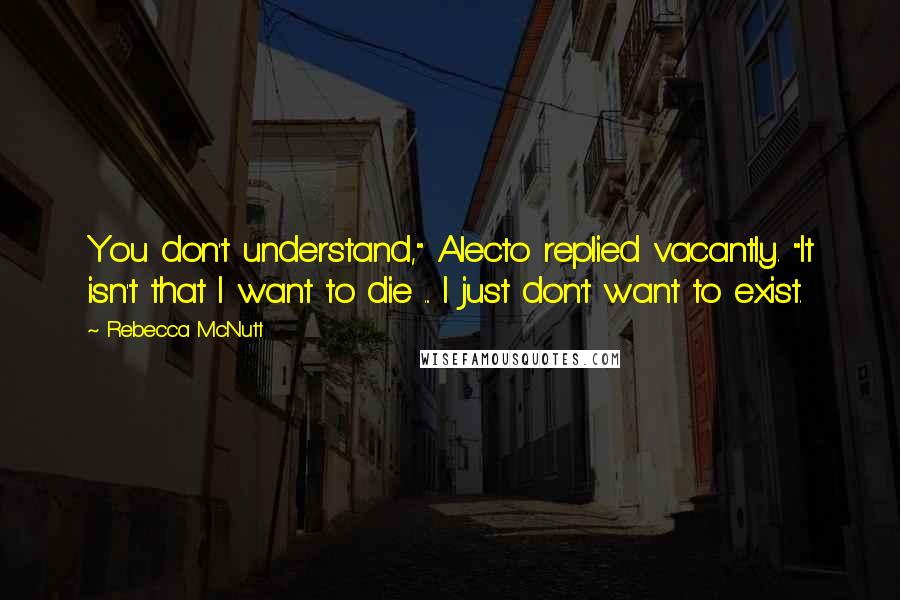 Rebecca McNutt Quotes: You don't understand," Alecto replied vacantly. "It isn't that I want to die ... I just don't want to exist.