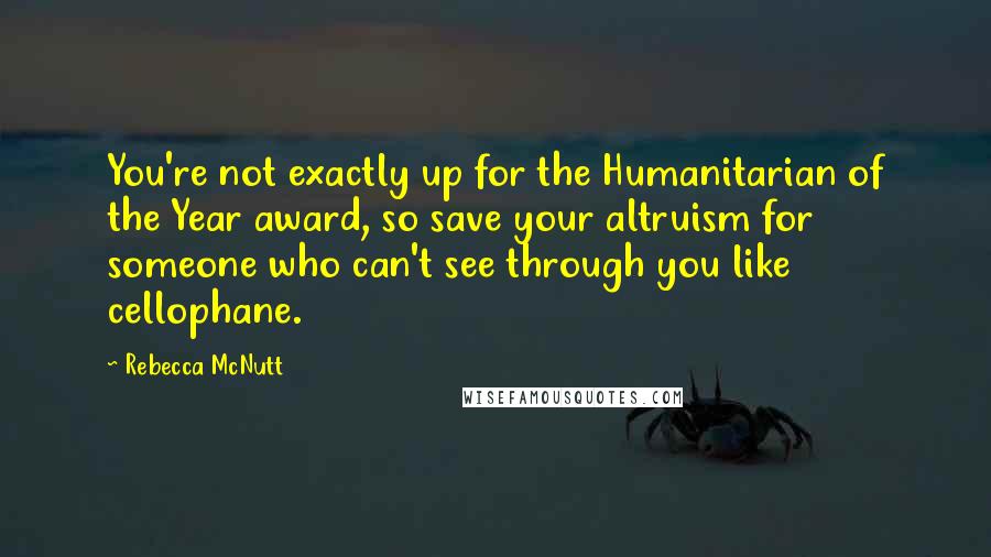 Rebecca McNutt Quotes: You're not exactly up for the Humanitarian of the Year award, so save your altruism for someone who can't see through you like cellophane.