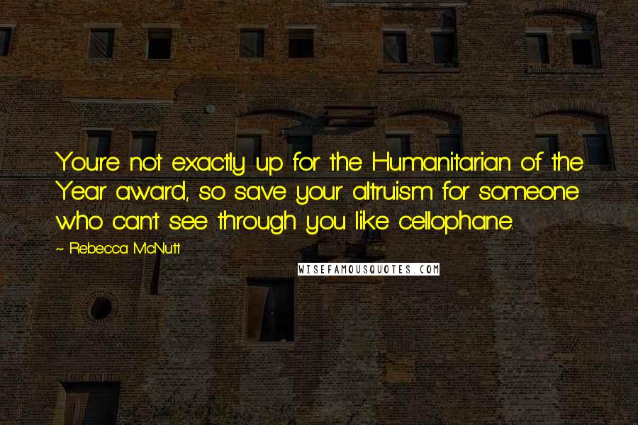 Rebecca McNutt Quotes: You're not exactly up for the Humanitarian of the Year award, so save your altruism for someone who can't see through you like cellophane.