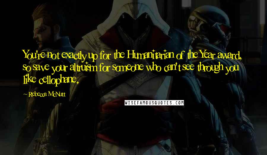 Rebecca McNutt Quotes: You're not exactly up for the Humanitarian of the Year award, so save your altruism for someone who can't see through you like cellophane.