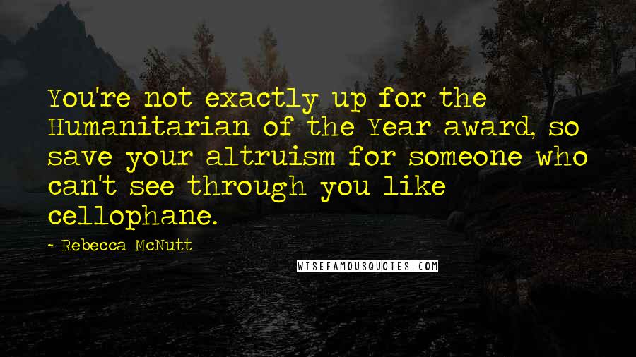 Rebecca McNutt Quotes: You're not exactly up for the Humanitarian of the Year award, so save your altruism for someone who can't see through you like cellophane.